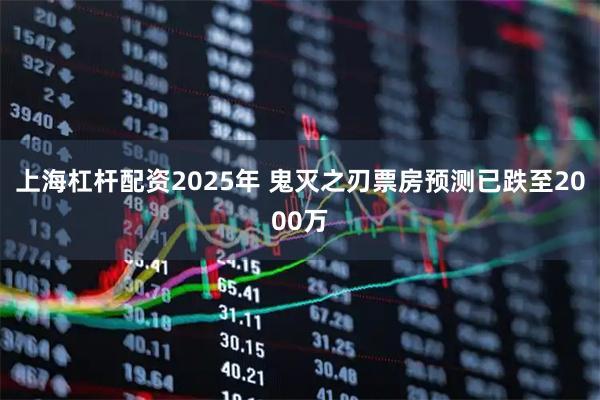 上海杠杆配资2025年 鬼灭之刃票房预测已跌至2000万