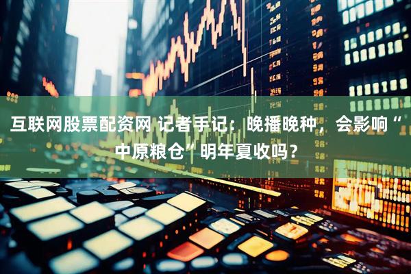 互联网股票配资网 记者手记：晚播晚种，会影响“中原粮仓”明年夏收吗？