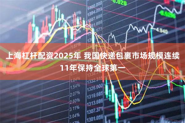 上海杠杆配资2025年 我国快递包裹市场规模连续11年保持全球第一
