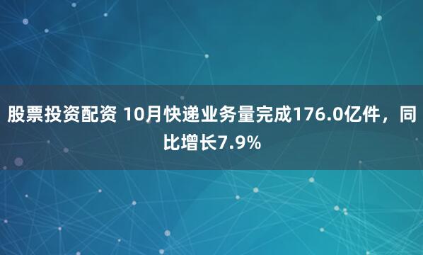 股票投资配资 10月快递业务量完成176.0亿件，同比增长7.9%