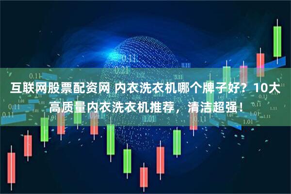 互联网股票配资网 内衣洗衣机哪个牌子好？10大高质量内衣洗衣机推荐，清洁超强！