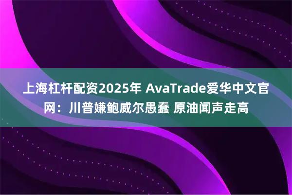 上海杠杆配资2025年 AvaTrade爱华中文官网：川普嫌鲍威尔愚蠢 原油闻声走高