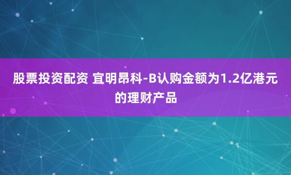 股票投资配资 宜明昂科-B认购金额为1.2亿港元的理财产品