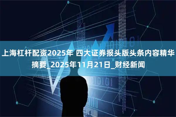 上海杠杆配资2025年 四大证券报头版头条内容精华摘要_2025年11月21日_财经新闻