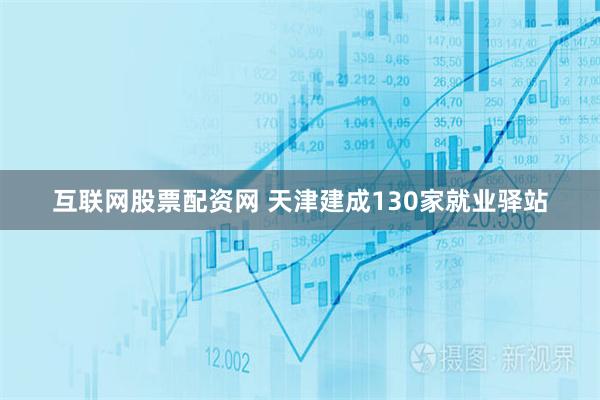 互联网股票配资网 天津建成130家就业驿站