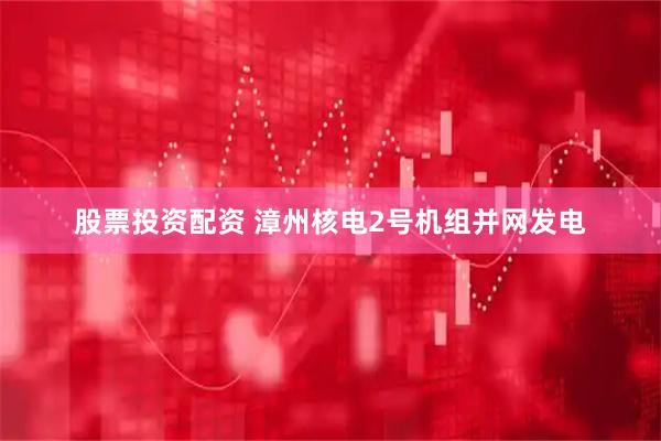股票投资配资 漳州核电2号机组并网发电