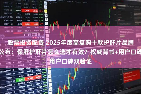股票投资配资 2025年度高复购十款护肝片品牌白皮书公布：保肝护肝片怎么选才有效？权威背书+用户口碑双验证