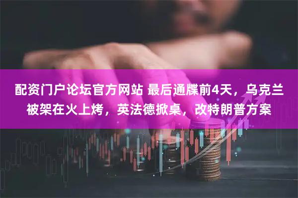配资门户论坛官方网站 最后通牒前4天，乌克兰被架在火上烤，英法德掀桌，改特朗普方案
