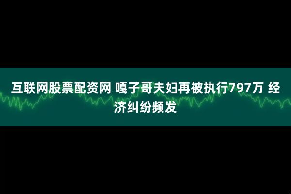 互联网股票配资网 嘎子哥夫妇再被执行797万 经济纠纷频发