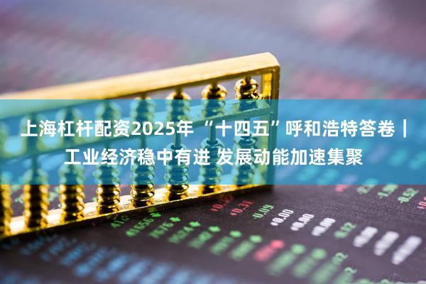 上海杠杆配资2025年 “十四五”呼和浩特答卷｜工业经济稳中有进 发展动能加速集聚