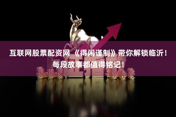互联网股票配资网 《得闲谨制》带你解锁临沂！每段故事都值得铭记！