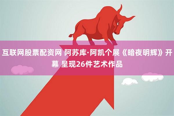 互联网股票配资网 阿苏库·阿凯个展《暗夜明辉》开幕 呈现26件艺术作品
