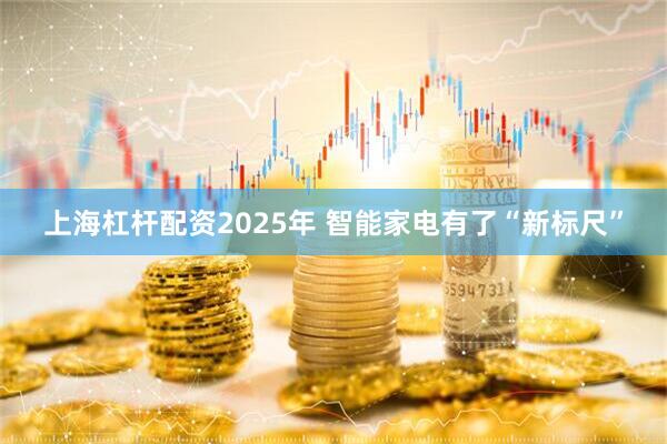 上海杠杆配资2025年 智能家电有了“新标尺”