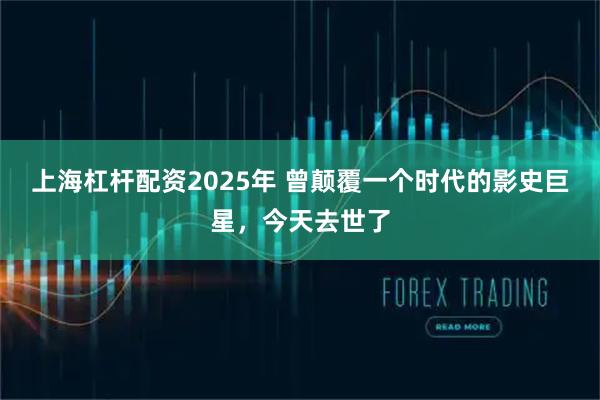 上海杠杆配资2025年 曾颠覆一个时代的影史巨星，今天去世了