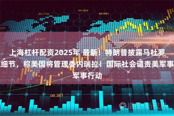 上海杠杆配资2025年 最新！特朗普披露马杜罗被抓细节，称美国将管理委内瑞拉！国际社会谴责美军事行动