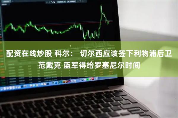 配资在线炒股 科尔： 切尔西应该签下利物浦后卫范戴克 蓝军得给罗塞尼尔时间