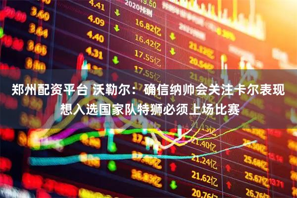 郑州配资平台 沃勒尔：确信纳帅会关注卡尔表现 想入选国家队特狮必须上场比赛