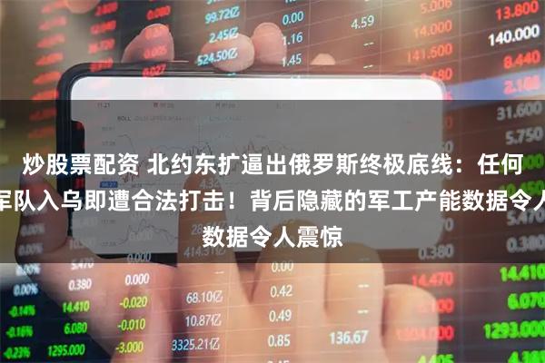 炒股票配资 北约东扩逼出俄罗斯终极底线：任何外国军队入乌即遭合法打击！背后隐藏的军工产能数据令人震惊