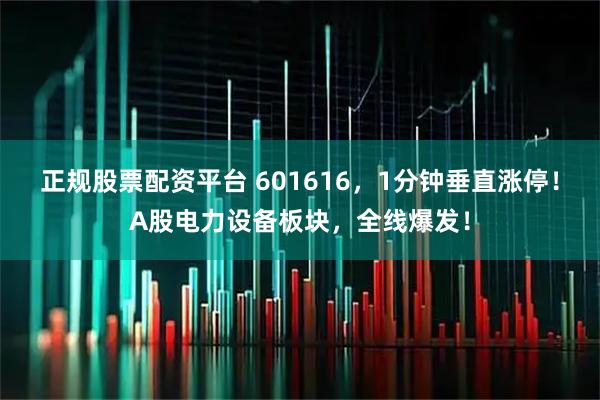 正规股票配资平台 601616，1分钟垂直涨停！A股电力设备板块，全线爆发！