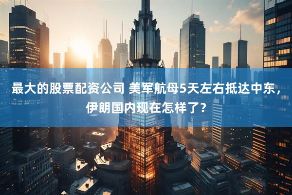 最大的股票配资公司 美军航母5天左右抵达中东，伊朗国内现在怎样了？