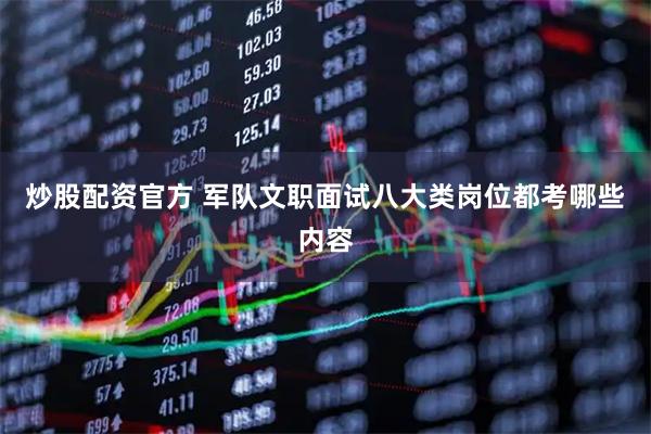 炒股配资官方 军队文职面试八大类岗位都考哪些内容