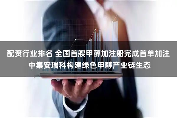 配资行业排名 全国首艘甲醇加注船完成首单加注  中集安瑞科构建绿色甲醇产业链生态