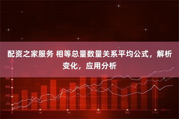 配资之家服务 相等总量数量关系平均公式,解析变化,应用分析