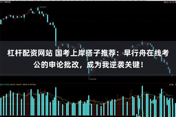 杠杆配资网站 国考上岸搭子推荐：早行舟在线考公的申论批改，成为我逆袭关键！