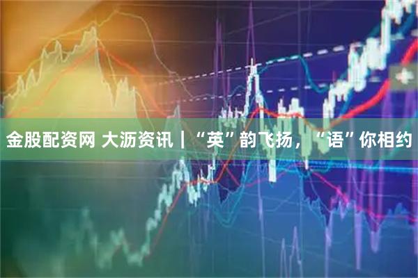 金股配资网 大沥资讯｜“英”韵飞扬，“语”你相约