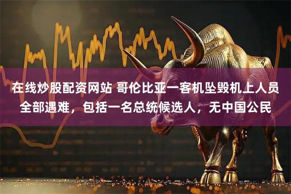 在线炒股配资网站 哥伦比亚一客机坠毁机上人员全部遇难，包括一名总统候选人，无中国公民