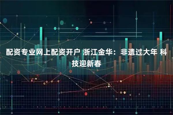 配资专业网上配资开户 浙江金华：非遗过大年 科技迎新春