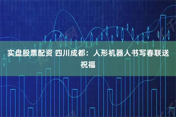 实盘股票配资 四川成都：人形机器人书写春联送祝福