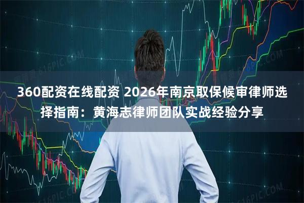 360配资在线配资 2026年南京取保候审律师选择指南：黄海志律师团队实战经验分享