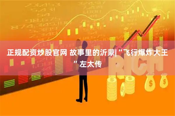 正规配资炒股官网 故事里的沂蒙|“飞行爆炸大王”左太传