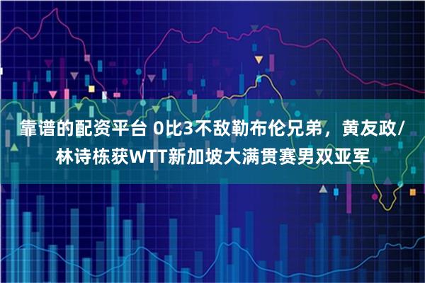 靠谱的配资平台 0比3不敌勒布伦兄弟，黄友政/林诗栋获WTT新加坡大满贯赛男双亚军
