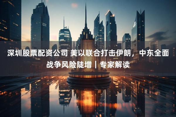 深圳股票配资公司 美以联合打击伊朗，中东全面战争风险陡增｜专家解读