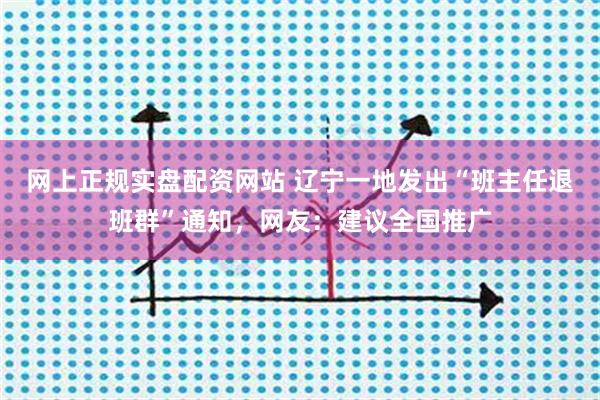 网上正规实盘配资网站 辽宁一地发出“班主任退班群”通知，网友：建议全国推广