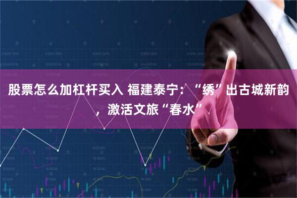 股票怎么加杠杆买入 福建泰宁：“绣”出古城新韵，激活文旅“春水”