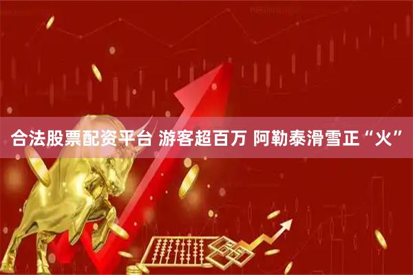 合法股票配资平台 游客超百万 阿勒泰滑雪正“火”