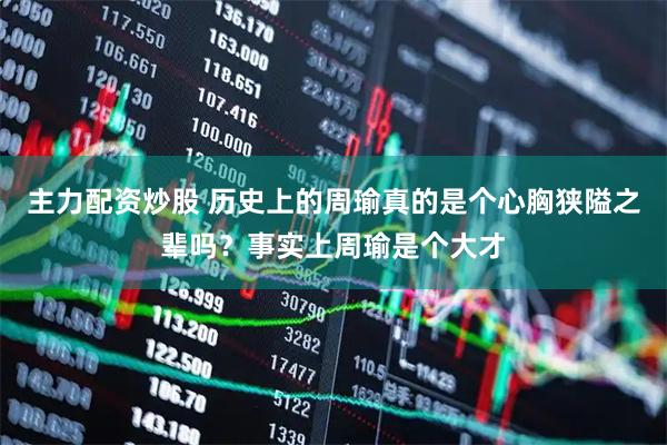 主力配资炒股 历史上的周瑜真的是个心胸狭隘之辈吗？事实上周瑜是个大才