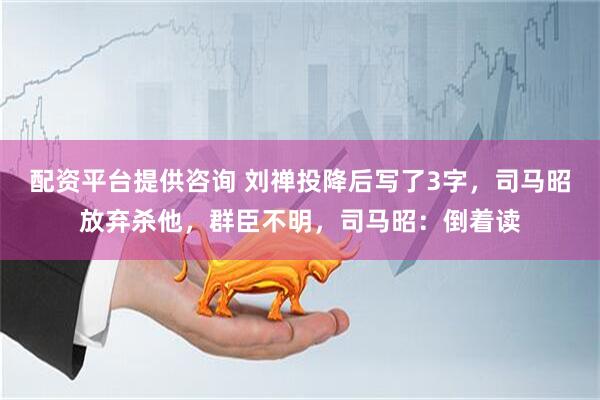 配资平台提供咨询 刘禅投降后写了3字，司马昭放弃杀他，群臣不明，司马昭：倒着读