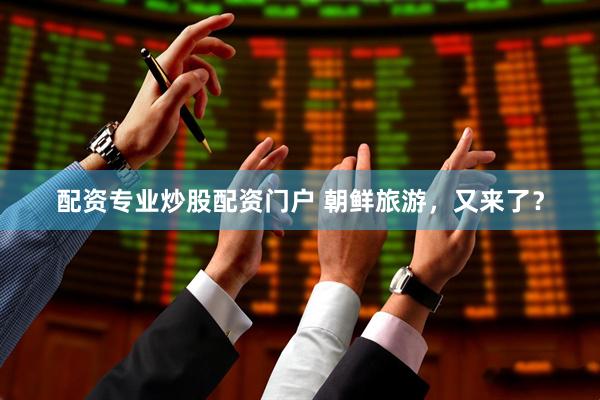 配资专业炒股配资门户 朝鲜旅游，又来了？