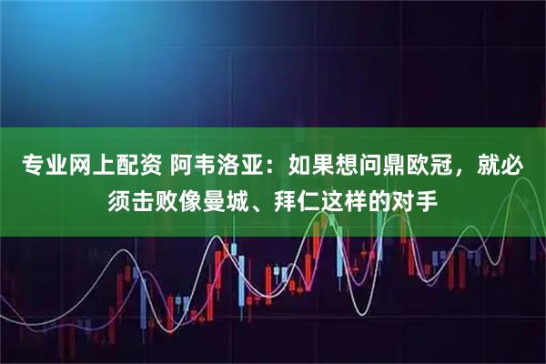 专业网上配资 阿韦洛亚：如果想问鼎欧冠，就必须击败像曼城、拜仁这样的对手
