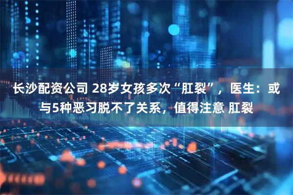 长沙配资公司 28岁女孩多次“肛裂”,医生:或与5种恶习脱不了关系,值得注意 肛裂