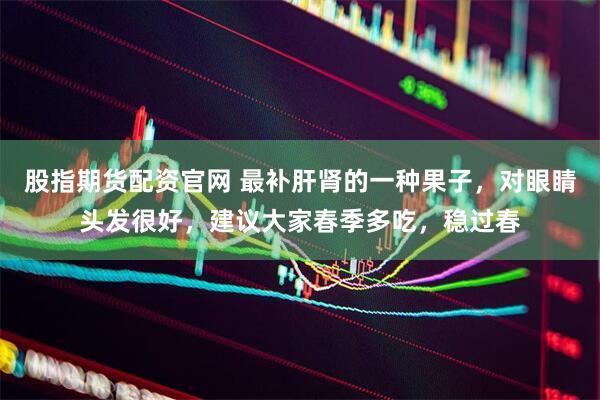 股指期货配资官网 最补肝肾的一种果子，对眼睛头发很好，建议大家春季多吃，稳过春