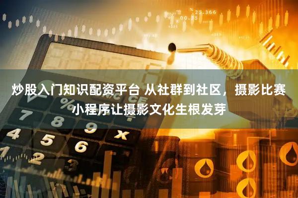 炒股入门知识配资平台 从社群到社区，摄影比赛小程序让摄影文化生根发芽