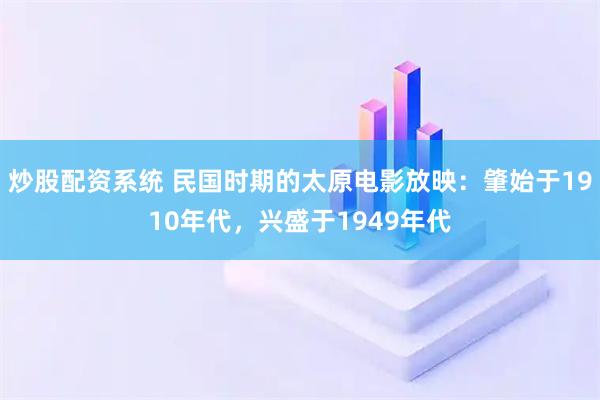 炒股配资系统 民国时期的太原电影放映：肇始于1910年代，兴盛于1949年代