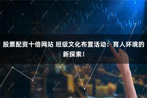 股票配资十倍网站 班级文化布置活动：育人环境的新探索！