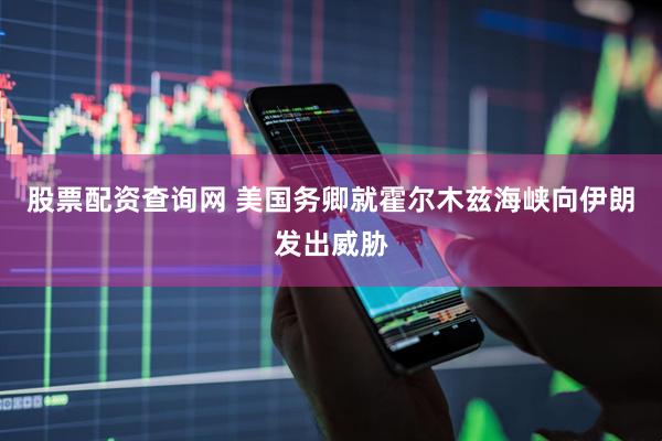 股票配资查询网 美国务卿就霍尔木兹海峡向伊朗发出威胁