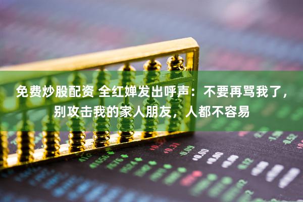 免费炒股配资 全红婵发出呼声：不要再骂我了，别攻击我的家人朋友，人都不容易
